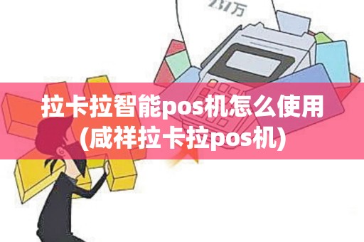 拉卡拉智能pos机怎么使用(咸祥拉卡拉pos机)