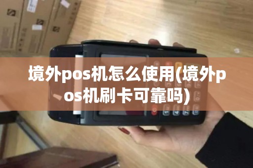 境外pos机怎么使用(境外pos机刷卡可靠吗)