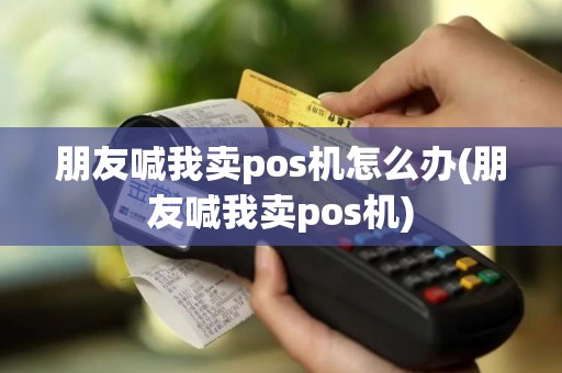 朋友喊我卖pos机怎么办(朋友喊我卖pos机)
