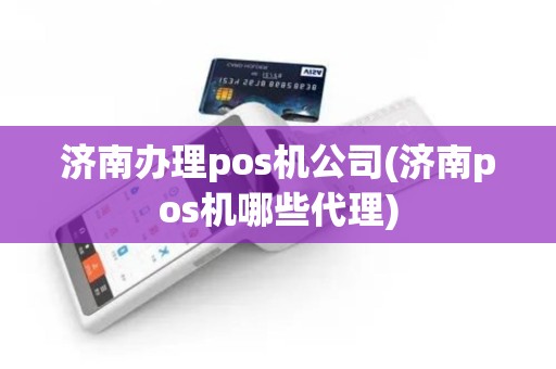 济南办理pos机公司(济南pos机哪些代理)
