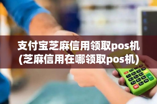 支付宝芝麻信用领取pos机(芝麻信用在哪领取pos机)