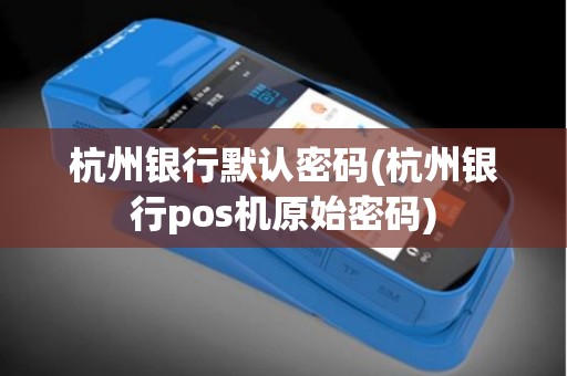 杭州银行默认密码(杭州银行pos机原始密码)