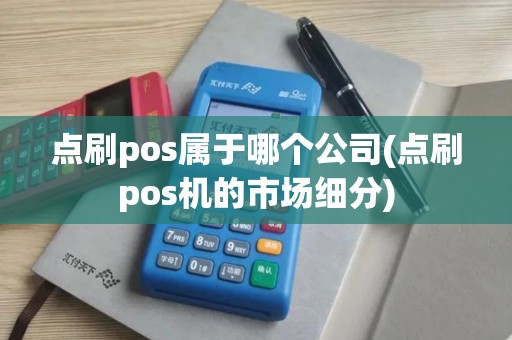 点刷pos属于哪个公司(点刷pos机的市场细分)