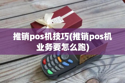 推销pos机技巧(推销pos机业务要怎么跑)