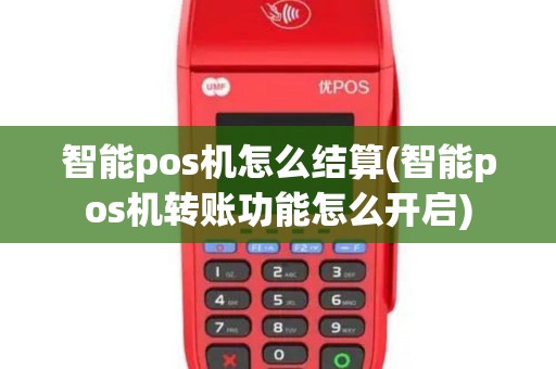 智能pos机怎么结算(智能pos机转账功能怎么开启)