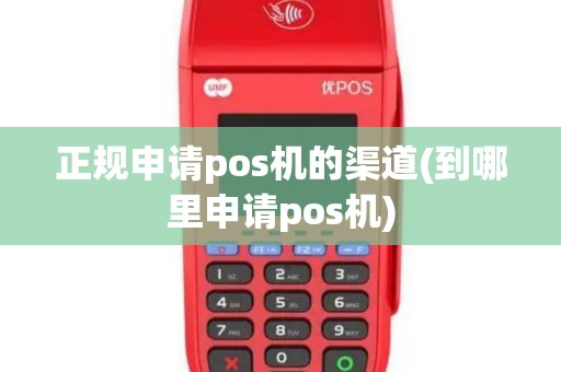 正规申请pos机的渠道(到哪里申请pos机)