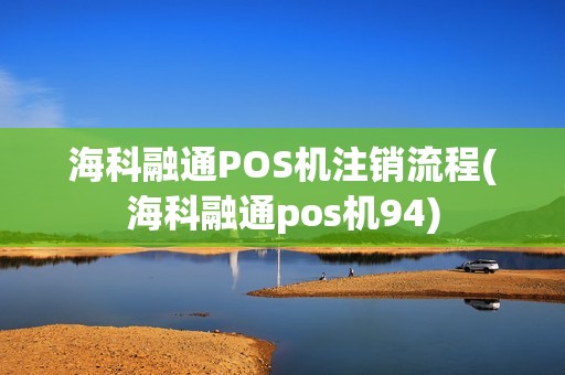 海科融通POS机注销流程(海科融通pos机94)