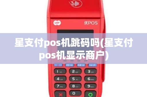 星支付pos机跳码吗(星支付pos机显示商户)