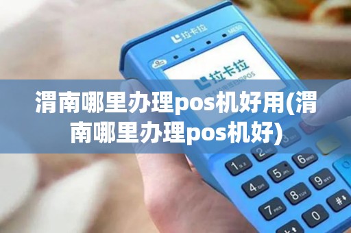 渭南哪里办理pos机好用(渭南哪里办理pos机好)