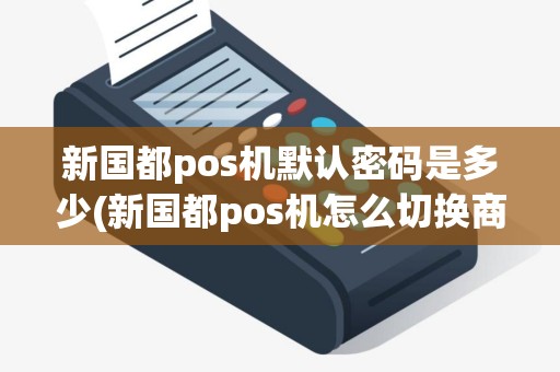 新国都pos机默认密码是多少(新国都pos机怎么切换商户)