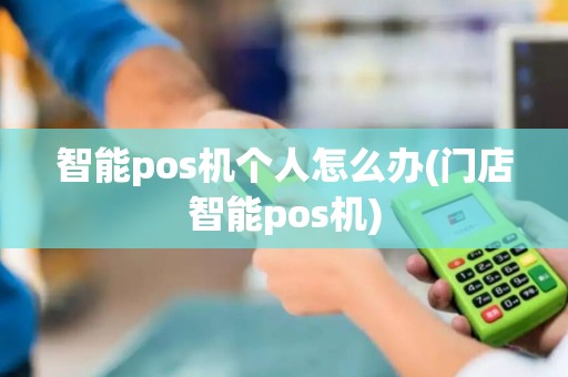 智能pos机个人怎么办(门店智能pos机)