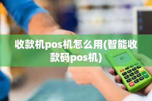 收款机pos机怎么用(智能收款码pos机)