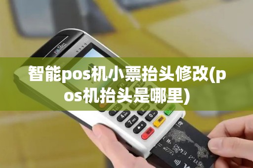 智能pos机小票抬头修改(pos机抬头是哪里)