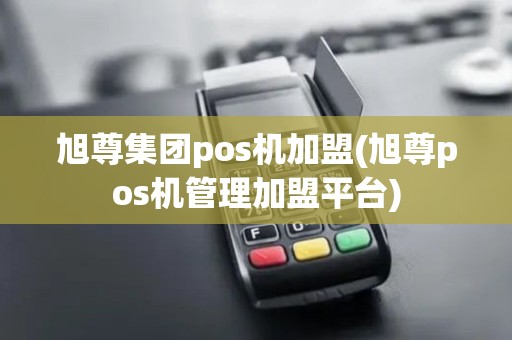 旭尊集团pos机加盟(旭尊pos机管理加盟平台)