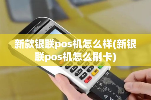 新款银联pos机怎么样(新银联pos机怎么刷卡)