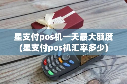 星支付pos机一天最大额度(星支付pos机汇率多少)
