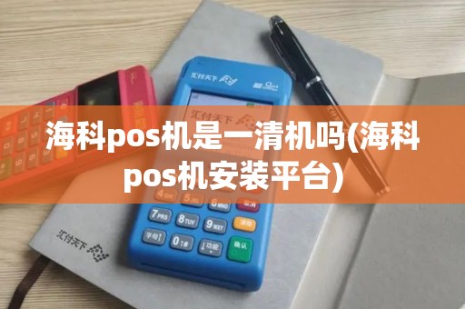 海科pos机是一清机吗(海科pos机安装平台)