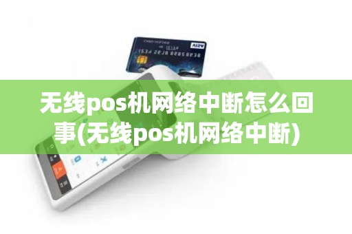 无线pos机网络中断怎么回事(无线pos机网络中断)