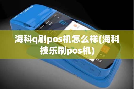 海科q刷pos机怎么样(海科技乐刷pos机)