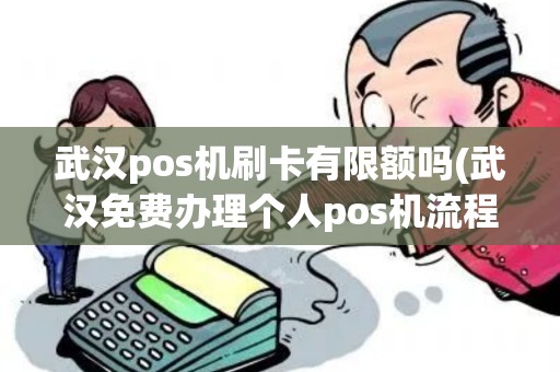 武汉pos机刷卡有限额吗(武汉免费办理个人pos机流程)