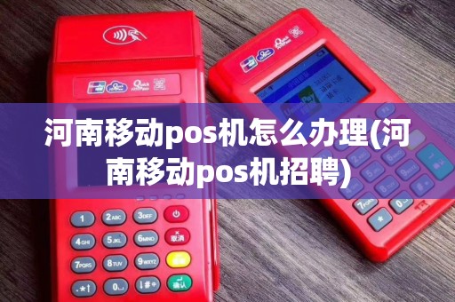 河南移动pos机怎么办理(河南移动pos机招聘)