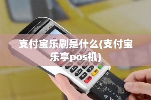 支付宝乐刷是什么(支付宝乐享pos机)