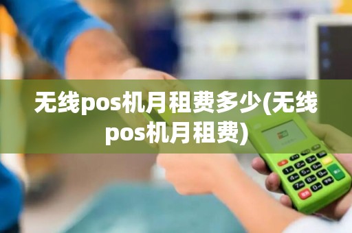 无线pos机月租费多少(无线pos机月租费)