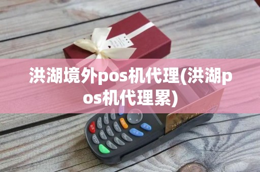 洪湖境外pos机代理(洪湖pos机代理累)