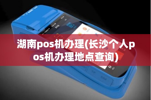 湖南pos机办理(长沙个人pos机办理地点查询)
