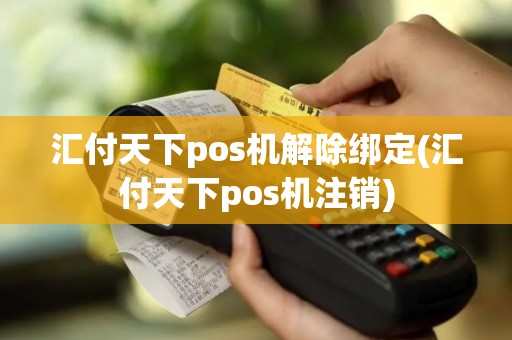 汇付天下pos机解除绑定(汇付天下pos机注销)