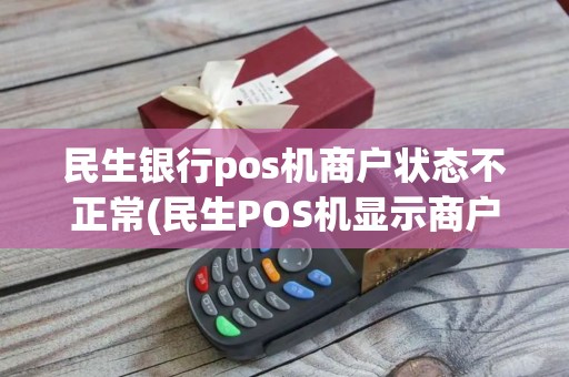 民生银行pos机商户状态不正常(民生POS机显示商户未登记)