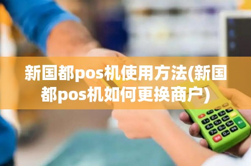 新国都pos机使用方法(新国都pos机如何更换商户)