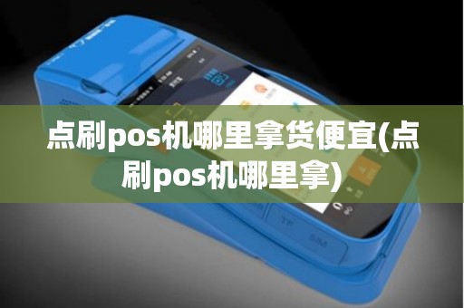 点刷pos机哪里拿货便宜(点刷pos机哪里拿)