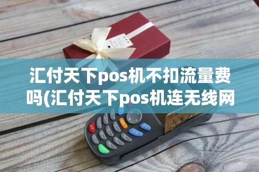 汇付天下pos机不扣流量费吗(汇付天下pos机连无线网)