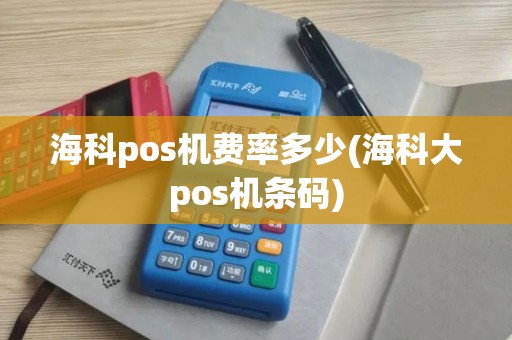 海科pos机费率多少(海科大pos机条码)