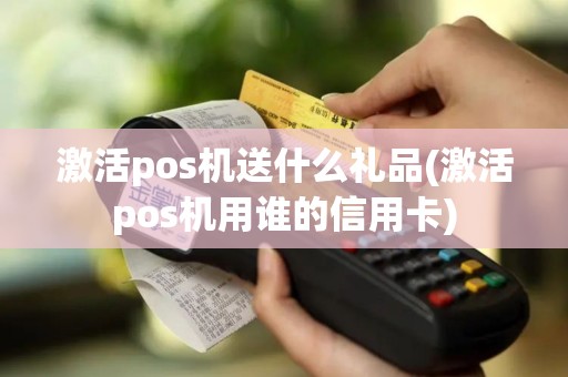 激活pos机送什么礼品(激活pos机用谁的信用卡)