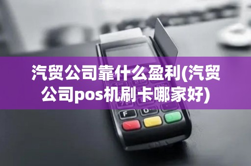 汽贸公司靠什么盈利(汽贸公司pos机刷卡哪家好)