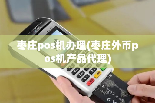 枣庄pos机办理(枣庄外币pos机产品代理)
