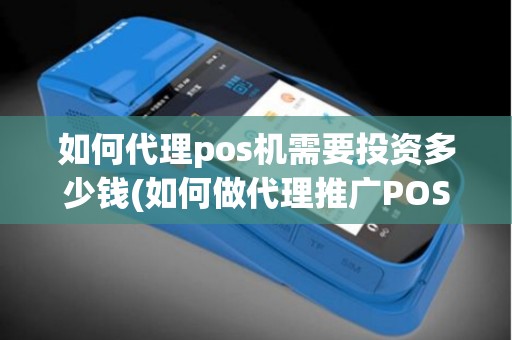 如何代理pos机需要投资多少钱(如何做代理推广POS机)