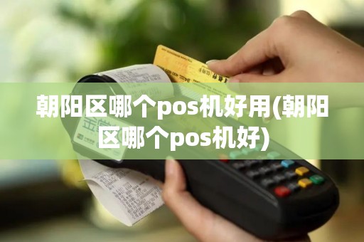 朝阳区哪个pos机好用(朝阳区哪个pos机好)