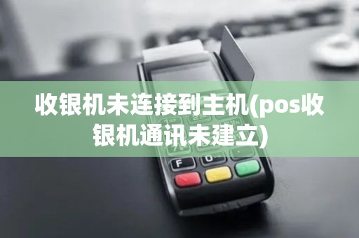 收银机未连接到主机(pos收银机通讯未建立)