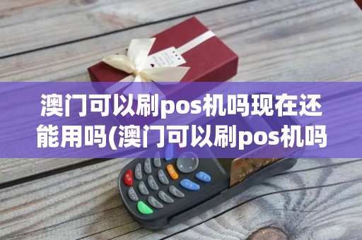 澳门可以刷pos机吗现在还能用吗(澳门可以刷pos机吗现在)