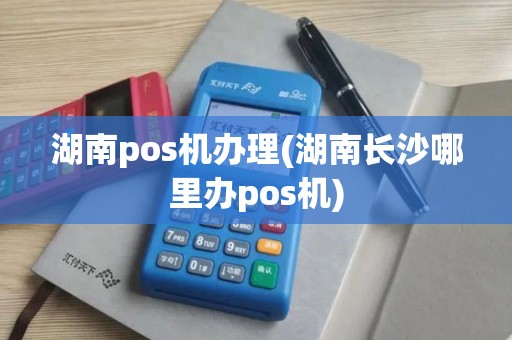湖南pos机办理(湖南长沙哪里办pos机)