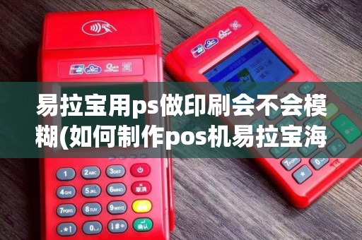 易拉宝用ps做印刷会不会模糊(如何制作pos机易拉宝海报)