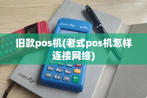 旧款pos机(老式pos机怎样连接网络)