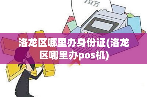 洛龙区哪里办身份证(洛龙区哪里办pos机)
