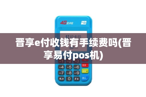 晋享e付收钱有手续费吗(晋享易付pos机)
