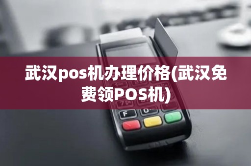武汉pos机办理价格(武汉免费领POS机)
