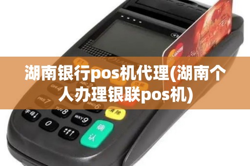 湖南银行pos机代理(湖南个人办理银联pos机)