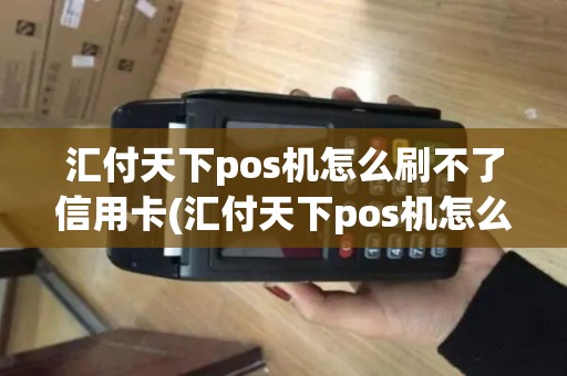 汇付天下pos机怎么刷不了信用卡(汇付天下pos机怎么刷不了)